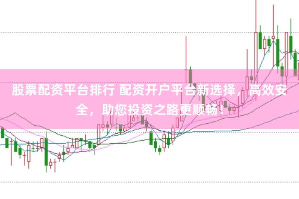 股票配资平台排行 配资开户平台新选择，高效安全，助您投资之路更顺畅！