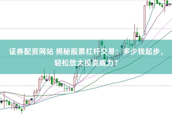 证券配资网站 揭秘股票杠杆交易：多少钱起步，轻松放大投资威力？