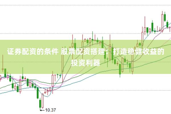 证券配资的条件 股票配资搭建：打造稳健收益的投资利器