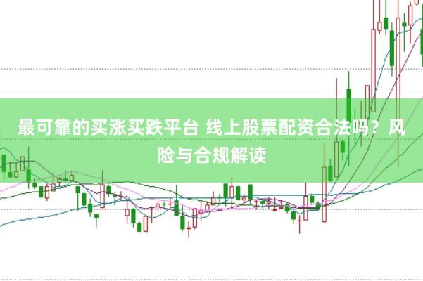 最可靠的买涨买跌平台 线上股票配资合法吗？风险与合规解读
