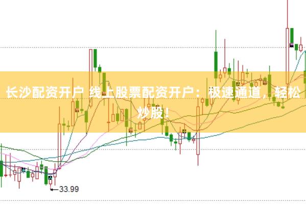 长沙配资开户 线上股票配资开户：极速通道，轻松炒股！