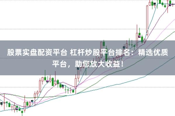 股票实盘配资平台 杠杆炒股平台排名：精选优质平台，助您放大收益！