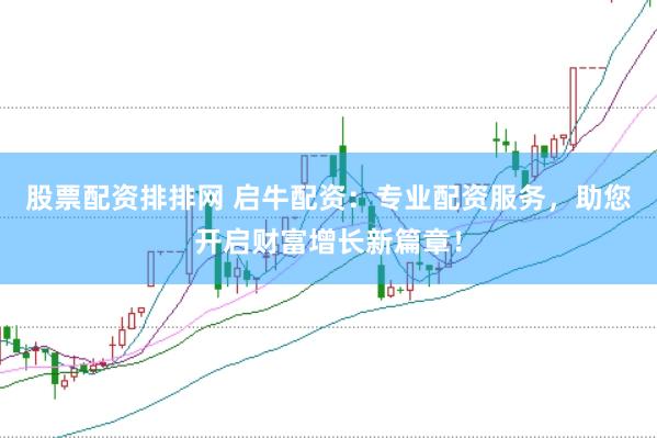 股票配资排排网 启牛配资：专业配资服务，助您开启财富增长新篇章！