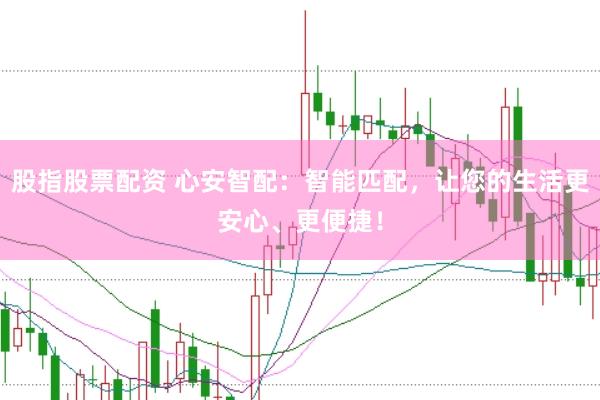 股指股票配资 心安智配：智能匹配，让您的生活更安心、更便捷！