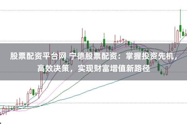股票配资平台网 宁德股票配资：掌握投资先机，高效决策，实现财富增值新路径