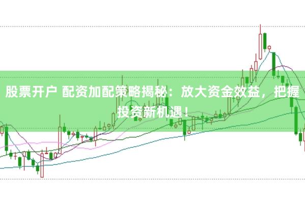 股票开户 配资加配策略揭秘：放大资金效益，把握投资新机遇！