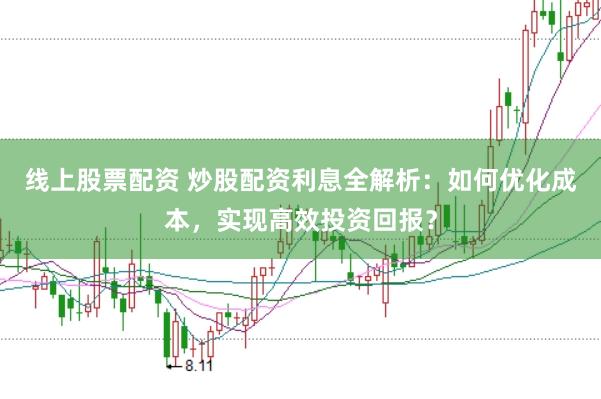 线上股票配资 炒股配资利息全解析：如何优化成本，实现高效投资回报？