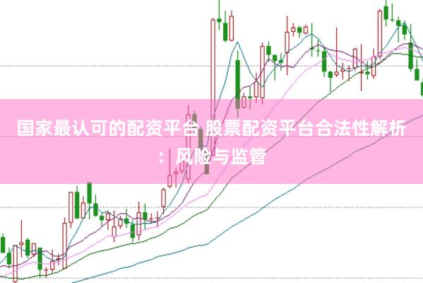 国家最认可的配资平台 股票配资平台合法性解析：风险与监管