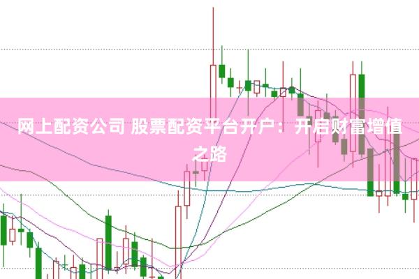 网上配资公司 股票配资平台开户：开启财富增值之路