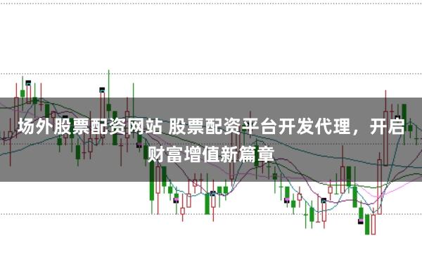 场外股票配资网站 股票配资平台开发代理，开启财富增值新篇章