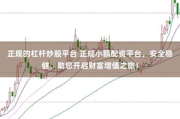 正规的杠杆炒股平台 正规小额配资平台，安全稳健，助您开启财富增值之旅！