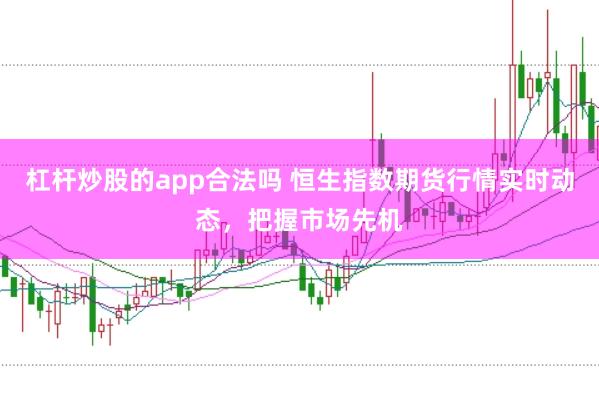 杠杆炒股的app合法吗 恒生指数期货行情实时动态，把握市场先机