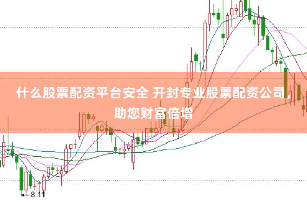 什么股票配资平台安全 开封专业股票配资公司，助您财富倍增