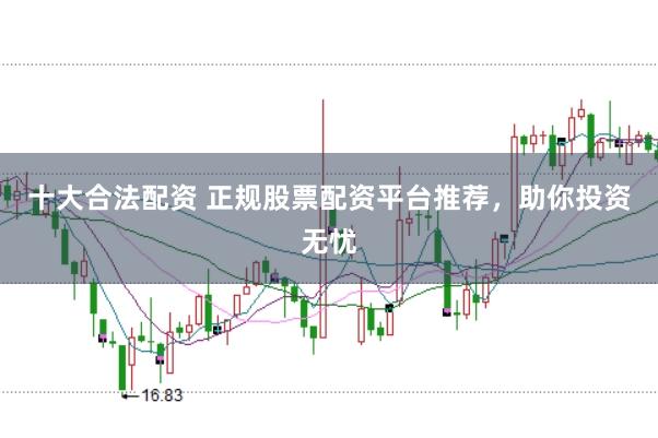 十大合法配资 正规股票配资平台推荐，助你投资无忧
