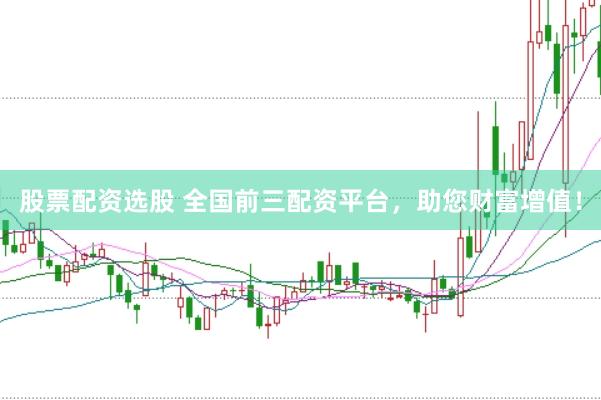 股票配资选股 全国前三配资平台，助您财富增值！