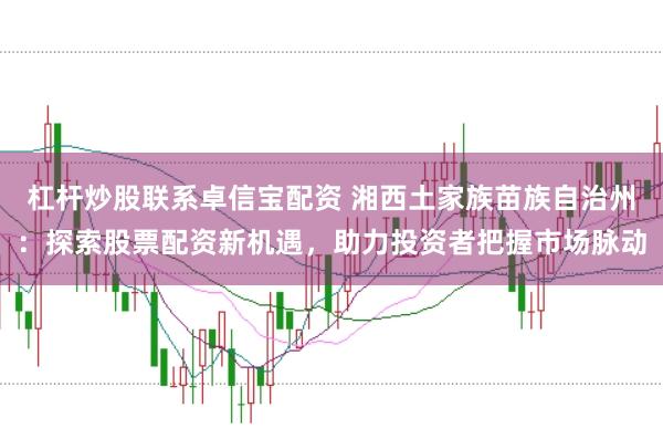 杠杆炒股联系卓信宝配资 湘西土家族苗族自治州：探索股票配资新机遇，助力投资者把握市场脉动