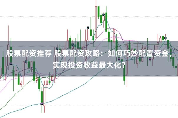 股票配资推荐 股票配资攻略：如何巧妙配置资金，实现投资收益最大化？
