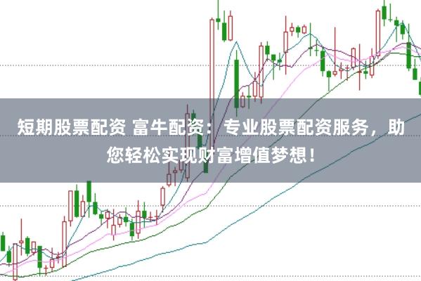 短期股票配资 富牛配资：专业股票配资服务，助您轻松实现财富增值梦想！