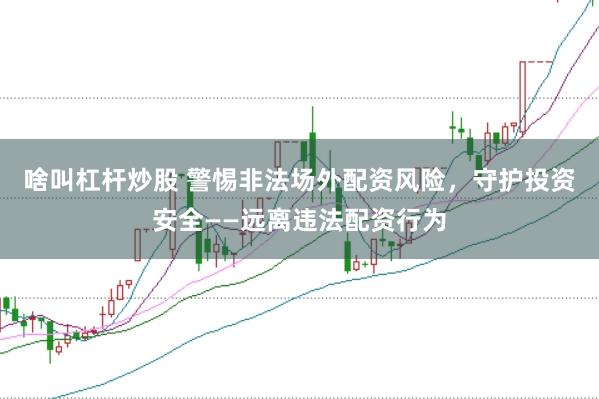 啥叫杠杆炒股 警惕非法场外配资风险，守护投资安全——远离违法配资行为