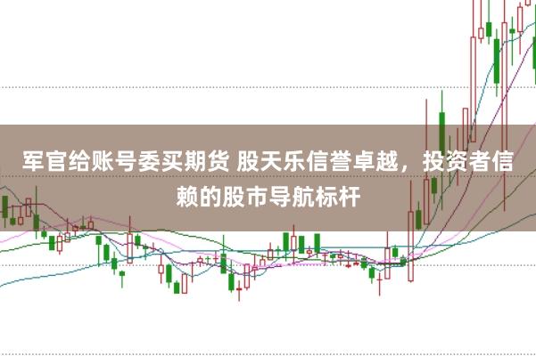 军官给账号委买期货 股天乐信誉卓越，投资者信赖的股市导航标杆
