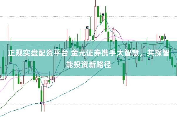 正规实盘配资平台 金元证券携手大智慧，共探智能投资新路径