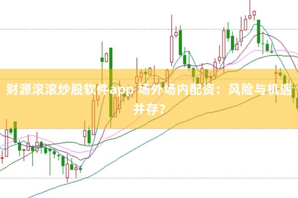 财源滚滚炒股软件app 场外场内配资：风险与机遇并存？