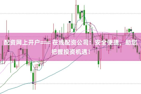 配资网上开户=== 在线配资公司：安全便捷，助您把握投资机遇！
