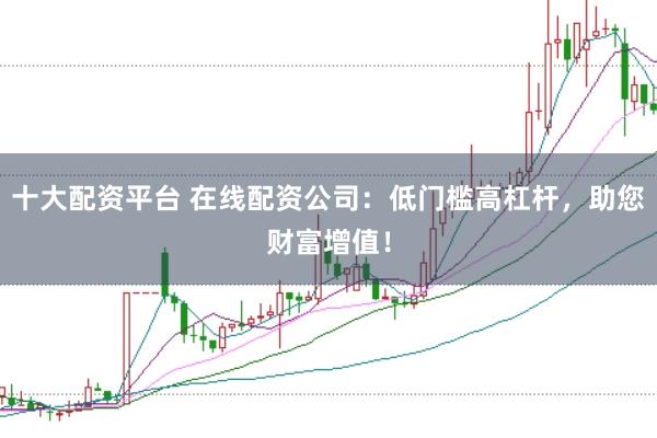 十大配资平台 在线配资公司：低门槛高杠杆，助您财富增值！
