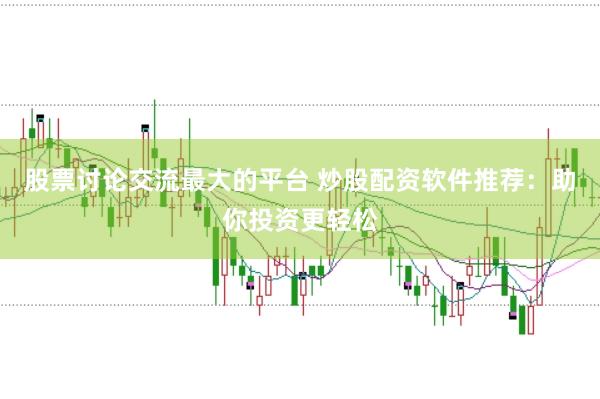 股票讨论交流最大的平台 炒股配资软件推荐：助你投资更轻松