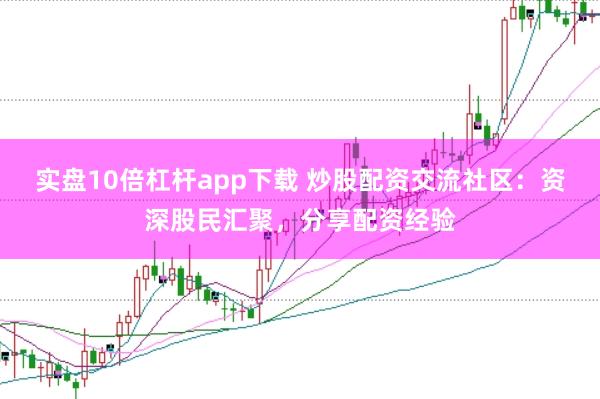 实盘10倍杠杆app下载 炒股配资交流社区：资深股民汇聚，分享配资经验