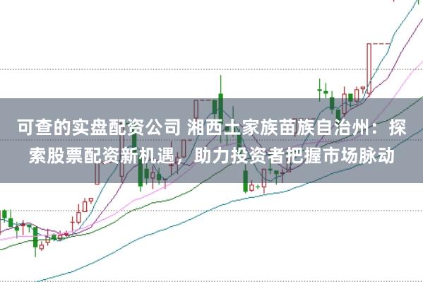可查的实盘配资公司 湘西土家族苗族自治州：探索股票配资新机遇，助力投资者把握市场脉动