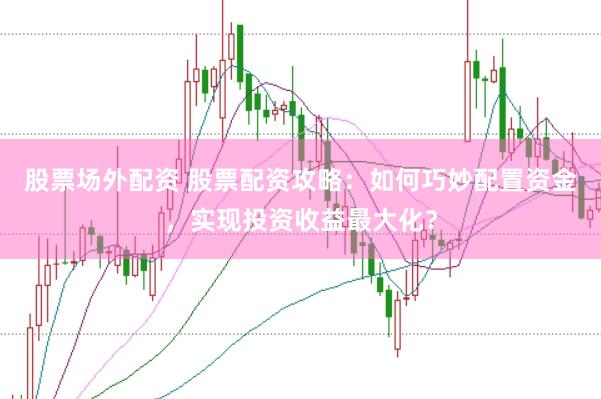 股票场外配资 股票配资攻略：如何巧妙配置资金，实现投资收益最大化？