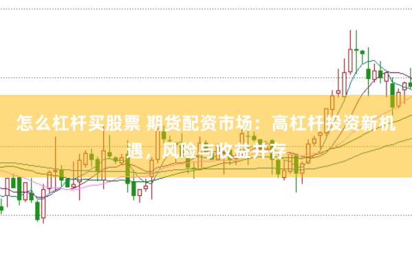 怎么杠杆买股票 期货配资市场：高杠杆投资新机遇，风险与收益并存