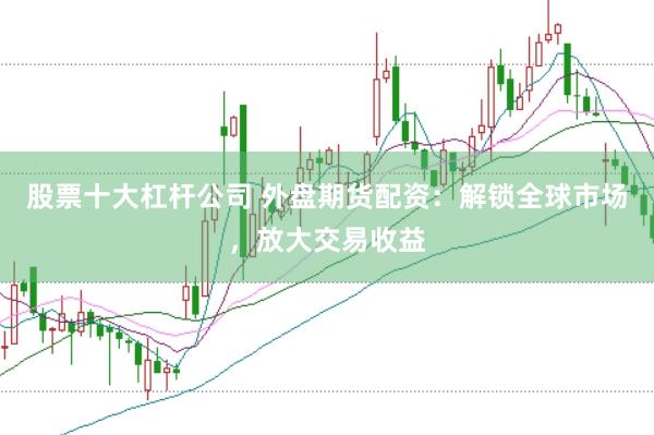 股票十大杠杆公司 外盘期货配资：解锁全球市场，放大交易收益