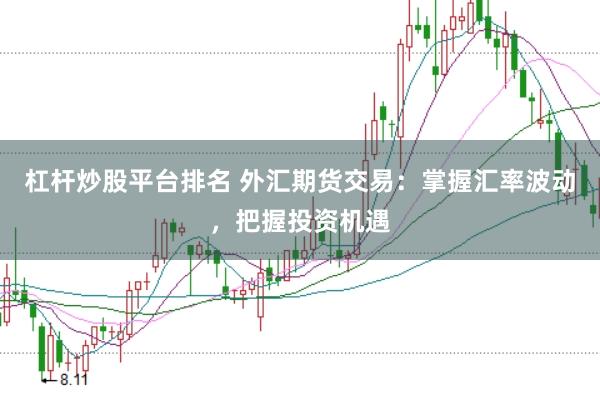 杠杆炒股平台排名 外汇期货交易：掌握汇率波动，把握投资机遇