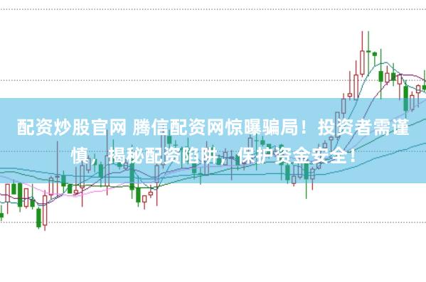 配资炒股官网 腾信配资网惊曝骗局！投资者需谨慎，揭秘配资陷阱，保护资金安全！