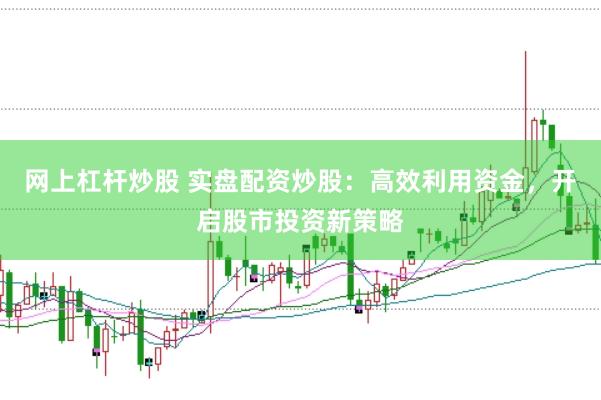 网上杠杆炒股 实盘配资炒股：高效利用资金，开启股市投资新策略