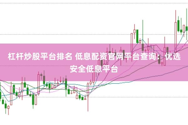 杠杆炒股平台排名 低息配资官网平台查询：优选安全低息平台