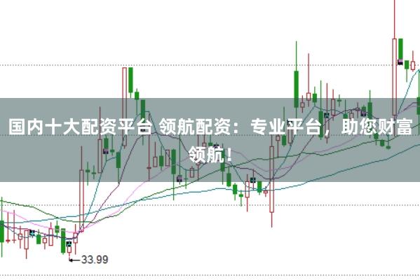 国内十大配资平台 领航配资：专业平台，助您财富领航！