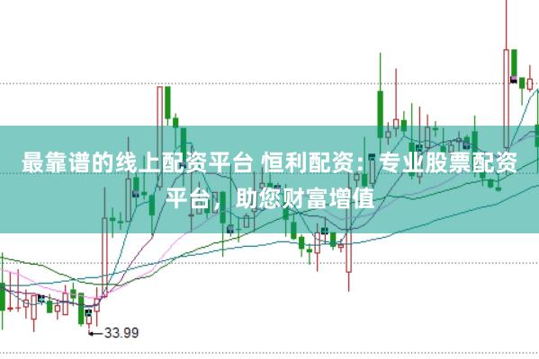 最靠谱的线上配资平台 恒利配资：专业股票配资平台，助您财富增值