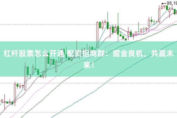 杠杆股票怎么开通 配资招商群：掘金良机，共赢未来！