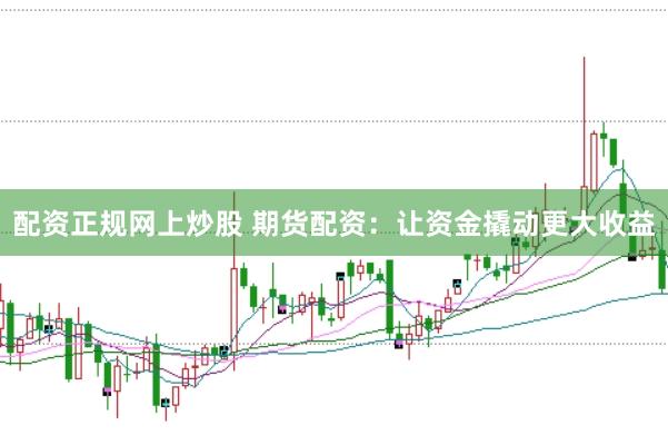 配资正规网上炒股 期货配资：让资金撬动更大收益