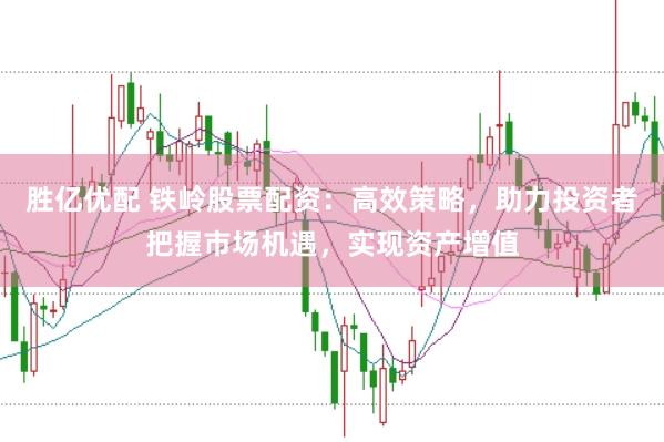 胜亿优配 铁岭股票配资：高效策略，助力投资者把握市场机遇，实现资产增值