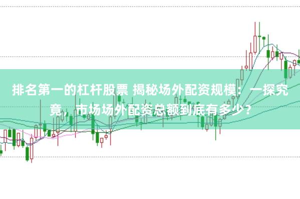 排名第一的杠杆股票 揭秘场外配资规模：一探究竟，市场场外配资总额到底有多少？