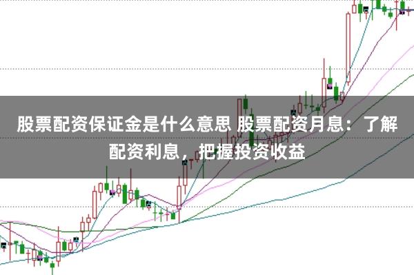 股票配资保证金是什么意思 股票配资月息：了解配资利息，把握投资收益