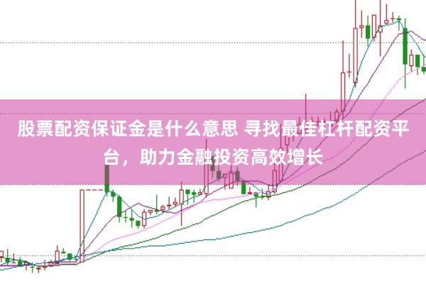 股票配资保证金是什么意思 寻找最佳杠杆配资平台，助力金融投资高效增长
