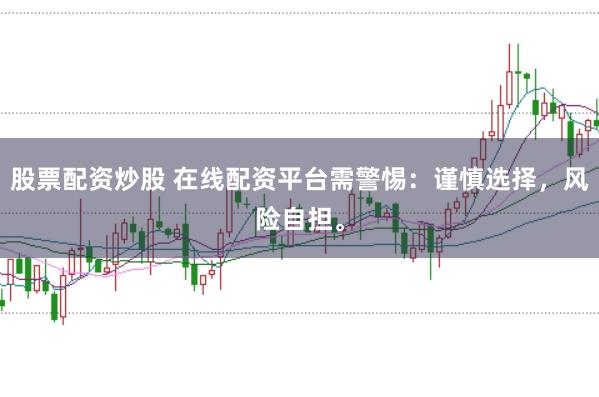 股票配资炒股 在线配资平台需警惕：谨慎选择，风险自担。