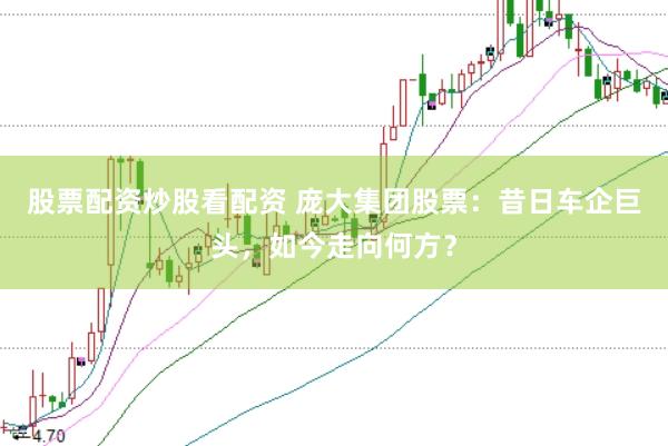 股票配资炒股看配资 庞大集团股票：昔日车企巨头，如今走向何方？