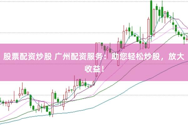 股票配资炒股 广州配资服务：助您轻松炒股，放大收益！