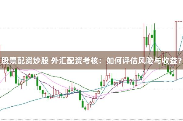 股票配资炒股 外汇配资考核：如何评估风险与收益？